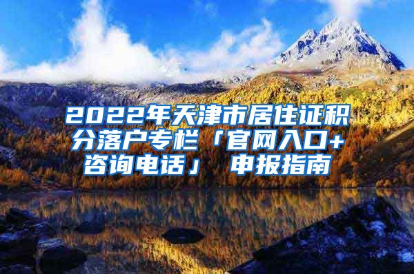 2022年天津市居住证积分落户专栏「官网入口+咨询电话」 申报指南