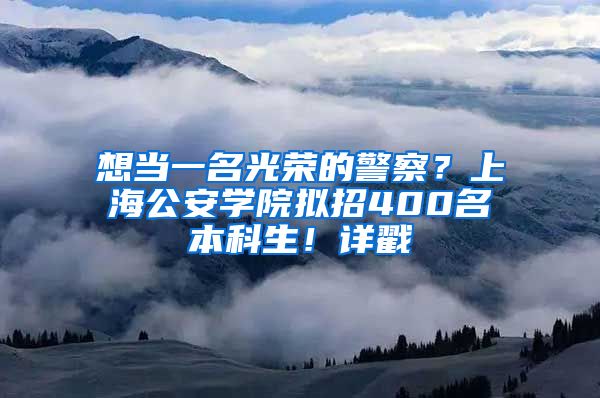 想当一名光荣的警察？上海公安学院拟招400名本科生！详戳↓