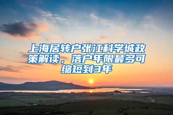 上海居转户张江科学城政策解读，落户年限最多可缩短到3年