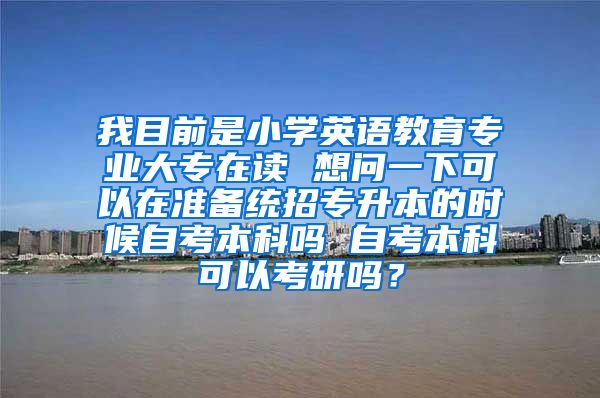 我目前是小学英语教育专业大专在读 想问一下可以在准备统招专升本的时候自考本科吗 自考本科可以考研吗？