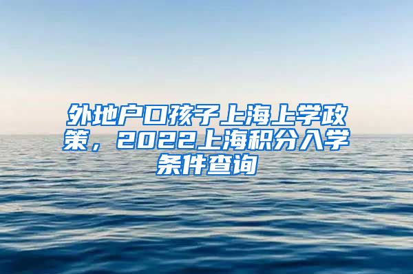 外地户口孩子上海上学政策，2022上海积分入学条件查询