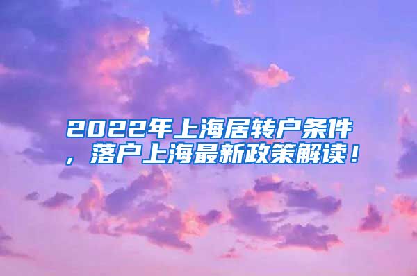 2022年上海居转户条件，落户上海最新政策解读！