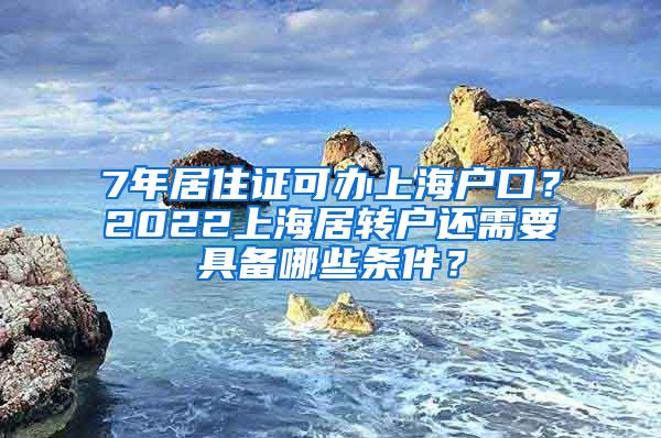 7年居住证可办上海户口？2022上海居转户还需要具备哪些条件？