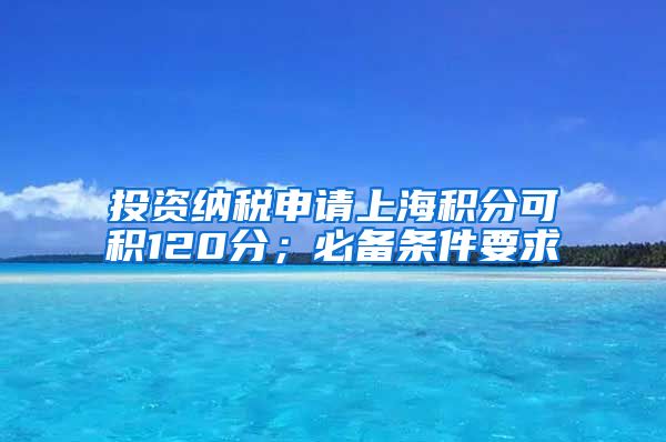 投资纳税申请上海积分可积120分；必备条件要求