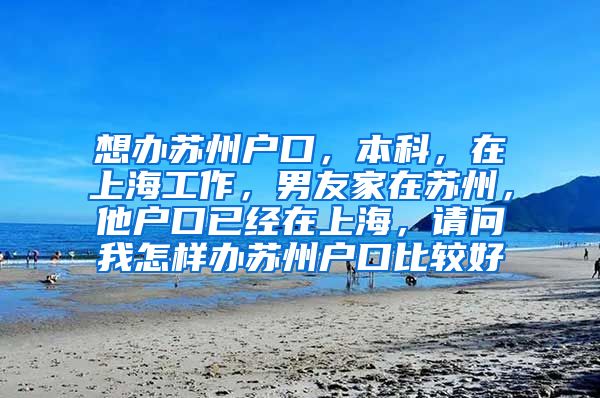 想办苏州户口，本科，在上海工作，男友家在苏州，他户口已经在上海，请问我怎样办苏州户口比较好