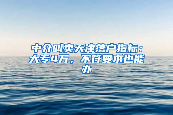 中介叫卖天津落户指标：大专4万，不符要求也能办