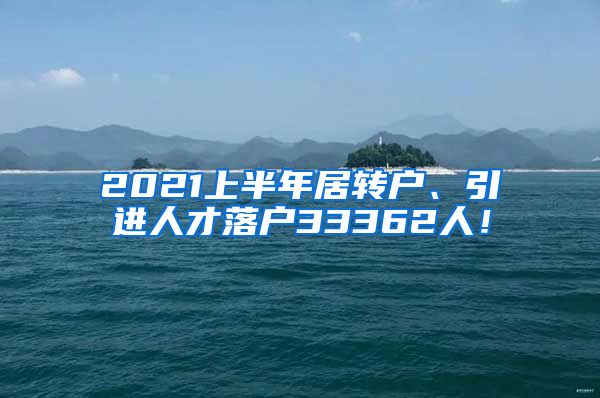 2021上半年居转户、引进人才落户33362人！