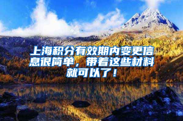 上海积分有效期内变更信息很简单，带着这些材料就可以了！