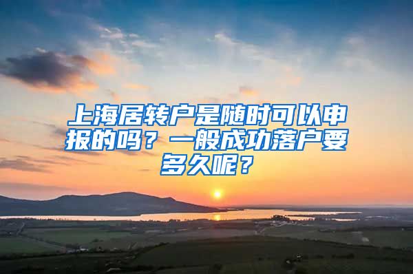 上海居转户是随时可以申报的吗？一般成功落户要多久呢？
