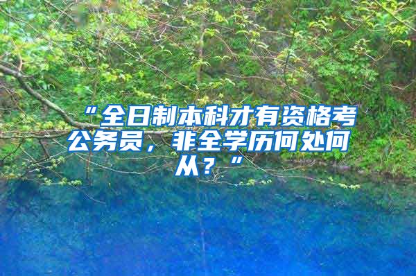 “全日制本科才有资格考公务员，非全学历何处何从？”