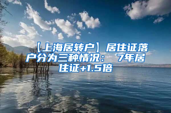 【上海居转户】居住证落户分为三种情况：①7年居住证+1.5倍