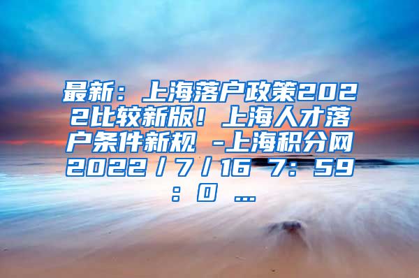 最新：上海落户政策2022比较新版！上海人才落户条件新规 -上海积分网2022／7／16 7：59：0 ...