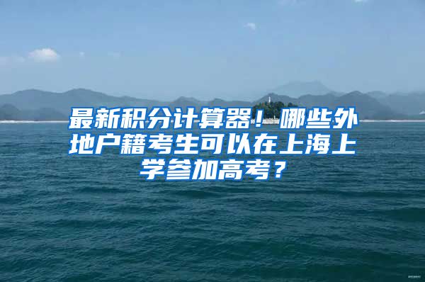 最新积分计算器！哪些外地户籍考生可以在上海上学参加高考？