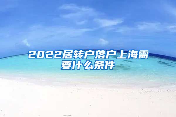 2022居转户落户上海需要什么条件