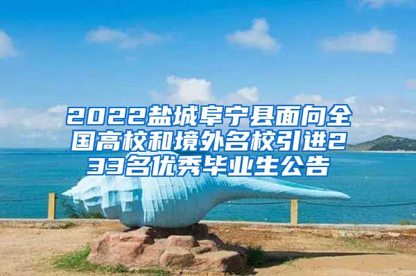 2022盐城阜宁县面向全国高校和境外名校引进233名优秀毕业生公告
