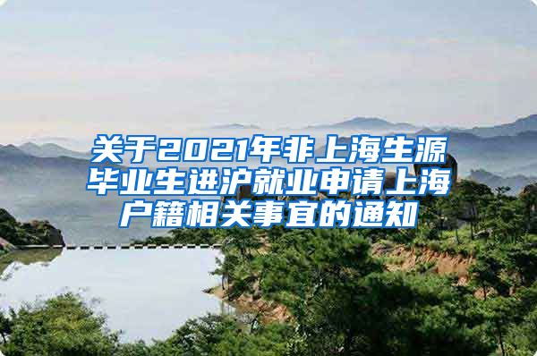 关于2021年非上海生源毕业生进沪就业申请上海户籍相关事宜的通知