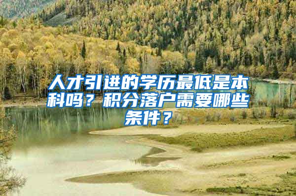 人才引进的学历最低是本科吗？积分落户需要哪些条件？