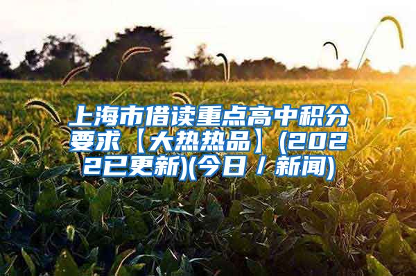 上海市借读重点高中积分要求【大热热品】(2022已更新)(今日／新闻)