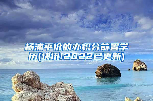 杨浦平价的办积分前置学历(快讯!2022已更新)