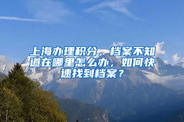 上海办理积分，档案不知道在哪里怎么办，如何快速找到档案？