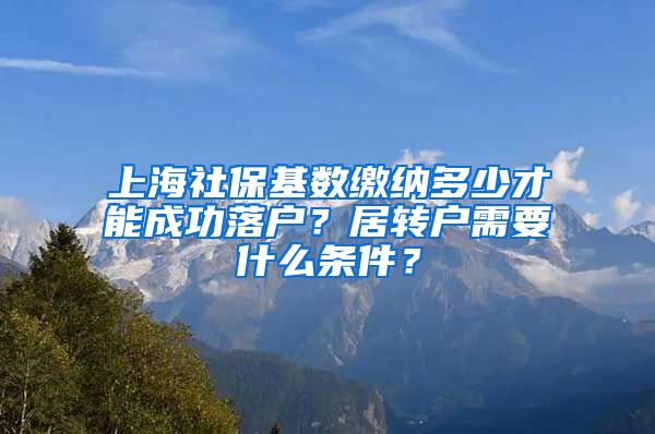 上海社保基数缴纳多少才能成功落户？居转户需要什么条件？