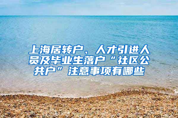 上海居转户、人才引进人员及毕业生落户“社区公共户”注意事项有哪些