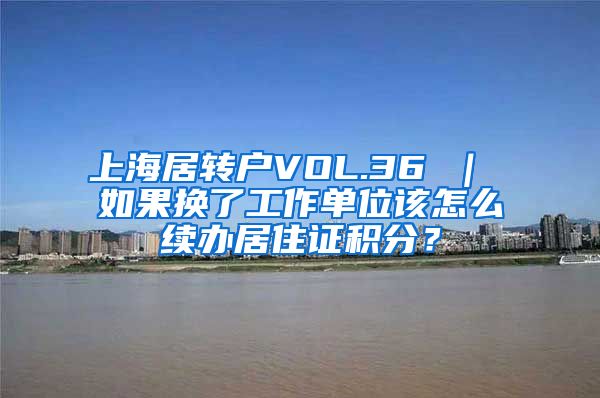 上海居转户VOL.36 ｜ 如果换了工作单位该怎么续办居住证积分？