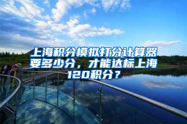 上海积分模拟打分计算器要多少分，才能达标上海120积分？