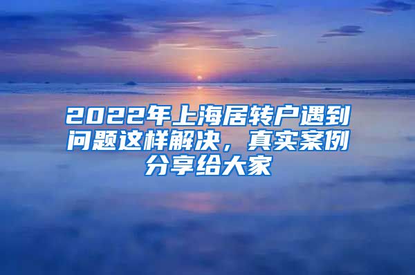 2022年上海居转户遇到问题这样解决，真实案例分享给大家