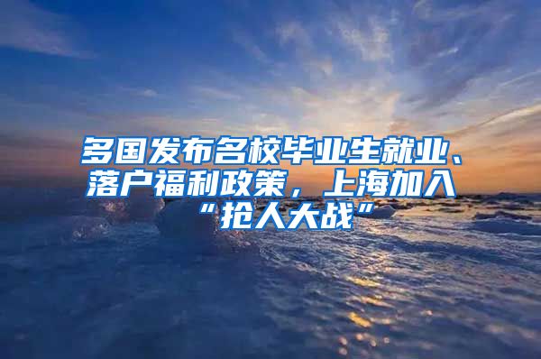 多国发布名校毕业生就业、落户福利政策，上海加入“抢人大战”