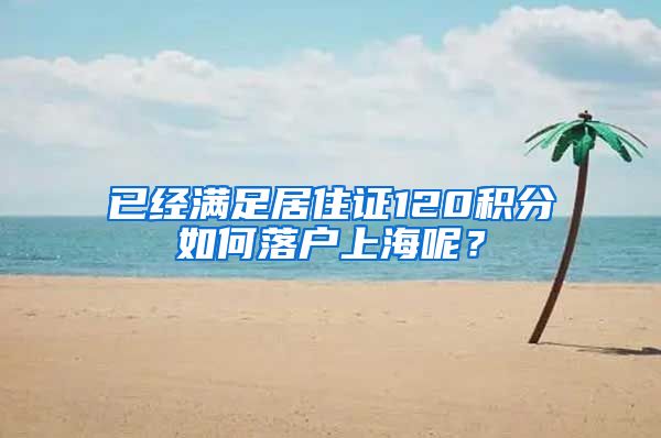 已经满足居住证120积分如何落户上海呢？