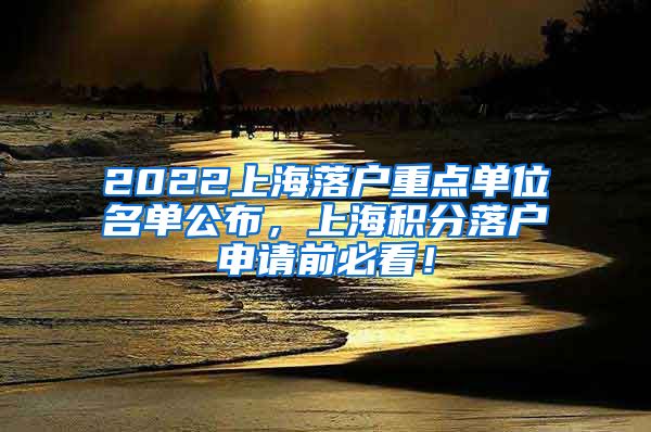 2022上海落户重点单位名单公布，上海积分落户申请前必看！