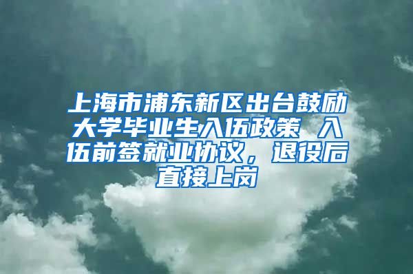 上海市浦东新区出台鼓励大学毕业生入伍政策 入伍前签就业协议，退役后直接上岗