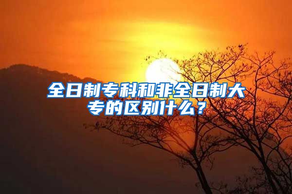 全日制专科和非全日制大专的区别什么？