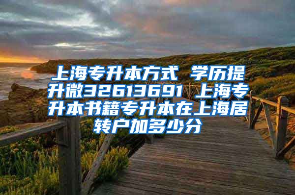 上海专升本方式 学历提升微32613691 上海专升本书籍专升本在上海居转户加多少分