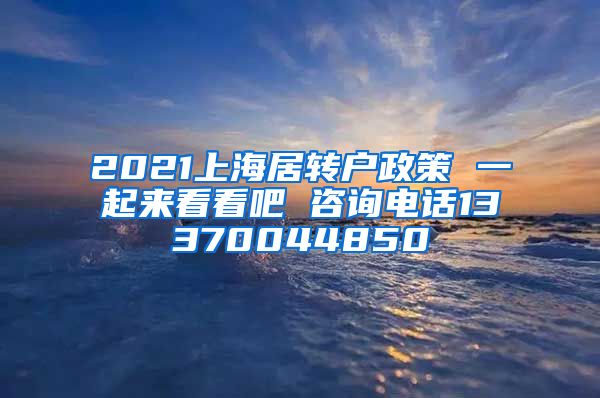 2021上海居转户政策 一起来看看吧 咨询电话13370044850