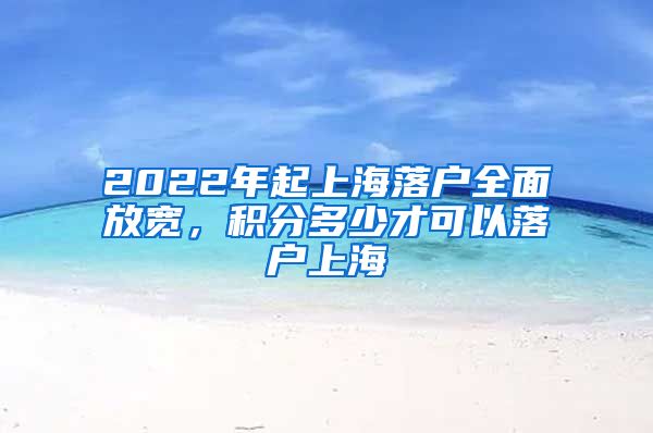 2022年起上海落户全面放宽，积分多少才可以落户上海