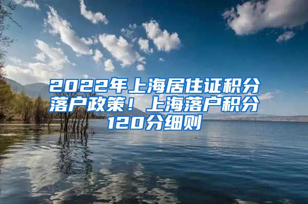 2022年上海居住证积分落户政策！上海落户积分120分细则