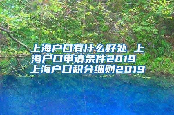 上海户口有什么好处 上海户口申请条件2019 上海户口积分细则2019