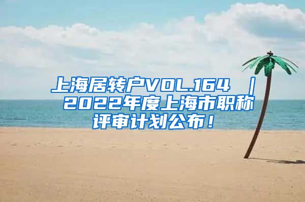 上海居转户VOL.164 ｜ 2022年度上海市职称评审计划公布！