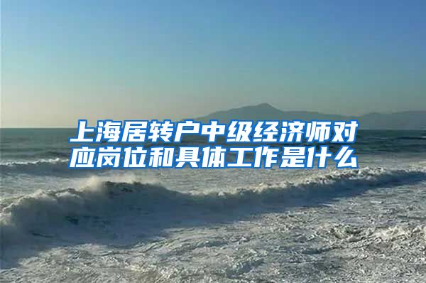 上海居转户中级经济师对应岗位和具体工作是什么