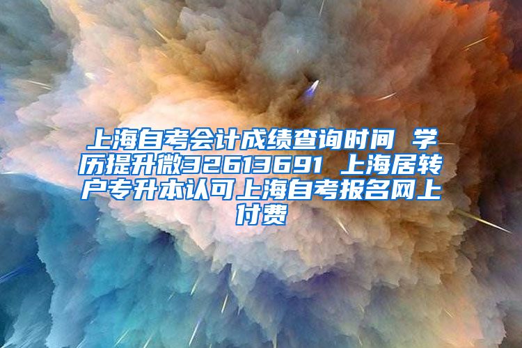 上海自考会计成绩查询时间 学历提升微32613691 上海居转户专升本认可上海自考报名网上付费