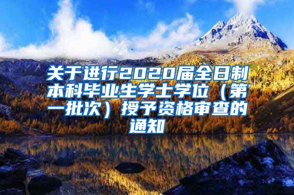 关于进行2020届全日制本科毕业生学士学位（第一批次）授予资格审查的通知