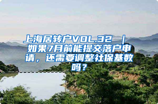 上海居转户VOL.32 ｜ 如果7月前能提交落户申请，还需要调整社保基数吗？