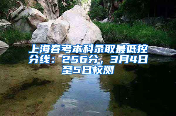 上海春考本科录取最低控分线：256分，3月4日至5日校测