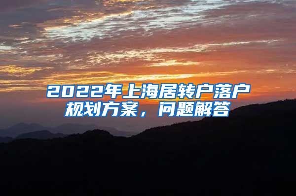 2022年上海居转户落户规划方案，问题解答