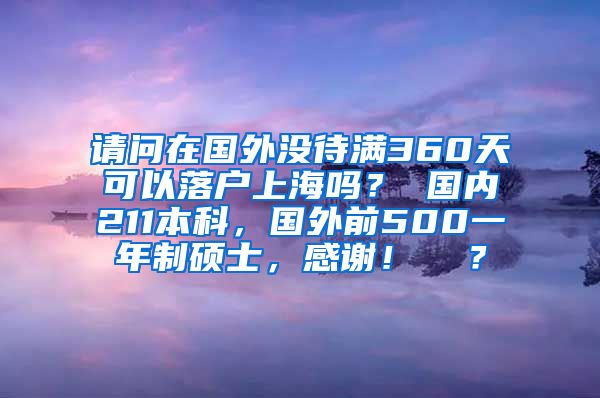 请问在国外没待满360天可以落户上海吗？ 国内211本科，国外前500一年制硕士，感谢！  ？