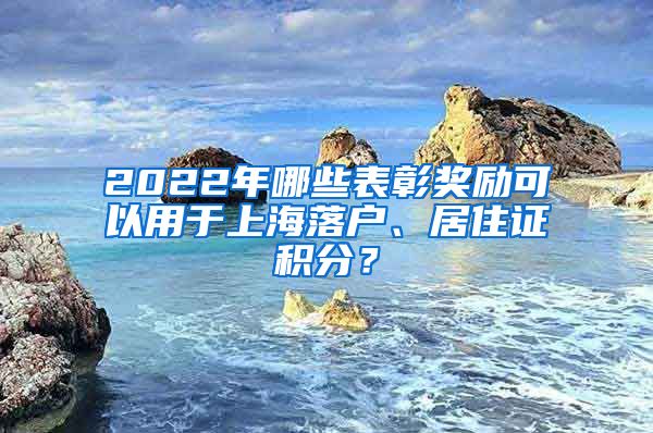 2022年哪些表彰奖励可以用于上海落户、居住证积分？