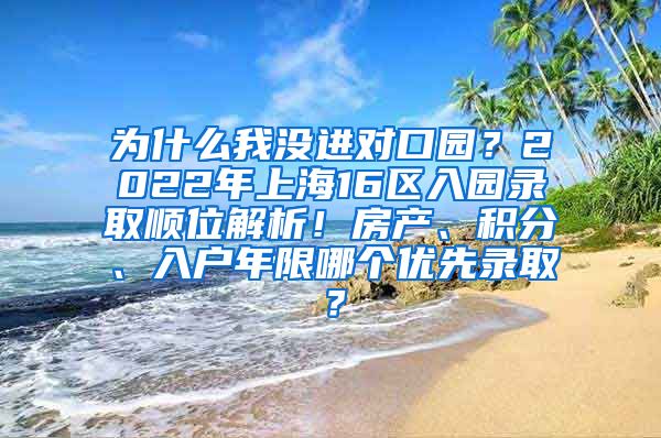 为什么我没进对口园？2022年上海16区入园录取顺位解析！房产、积分、入户年限哪个优先录取？