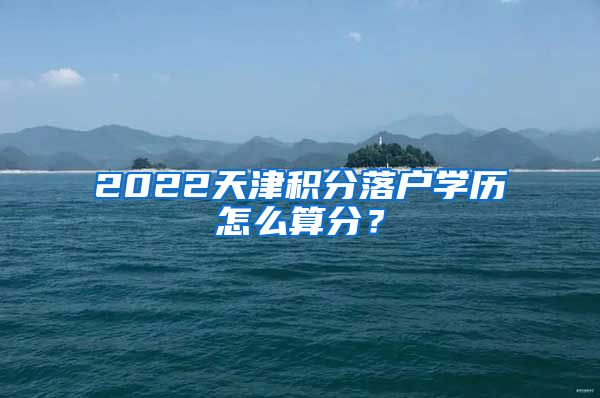 2022天津积分落户学历怎么算分？